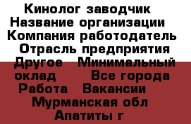 Кинолог-заводчик › Название организации ­ Компания-работодатель › Отрасль предприятия ­ Другое › Минимальный оклад ­ 1 - Все города Работа » Вакансии   . Мурманская обл.,Апатиты г.